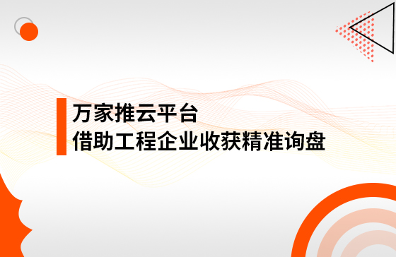 服務持續升級！工程企業借助萬家推云平臺成功收獲精準詢盤